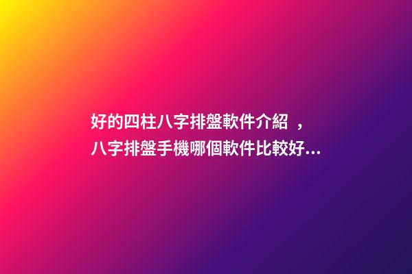 好的四柱八字排盤軟件介紹，八字排盤手機哪個軟件比較好 最專業的八字排盤軟件，推薦一個比較準確的批八字軟件-第1張-觀點-玄機派